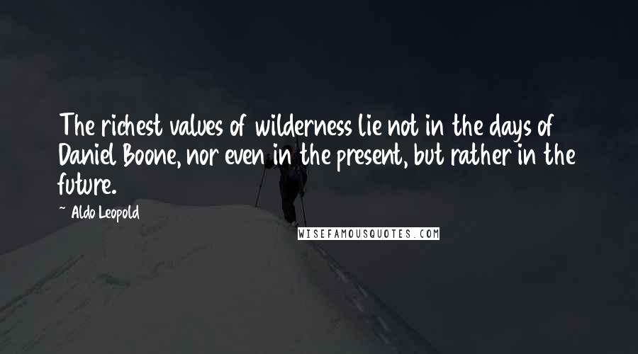 Aldo Leopold Quotes: The richest values of wilderness lie not in the days of Daniel Boone, nor even in the present, but rather in the future.