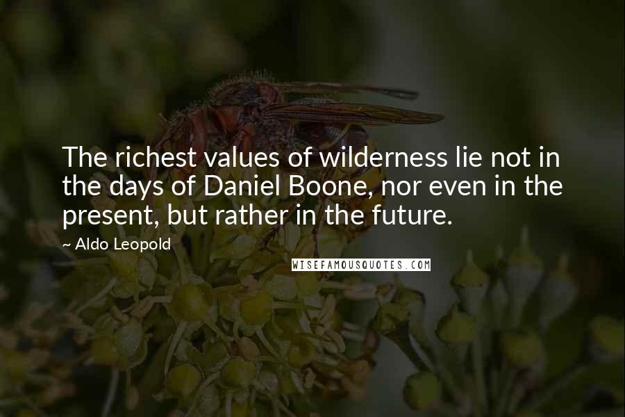 Aldo Leopold Quotes: The richest values of wilderness lie not in the days of Daniel Boone, nor even in the present, but rather in the future.