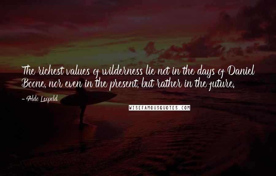 Aldo Leopold Quotes: The richest values of wilderness lie not in the days of Daniel Boone, nor even in the present, but rather in the future.