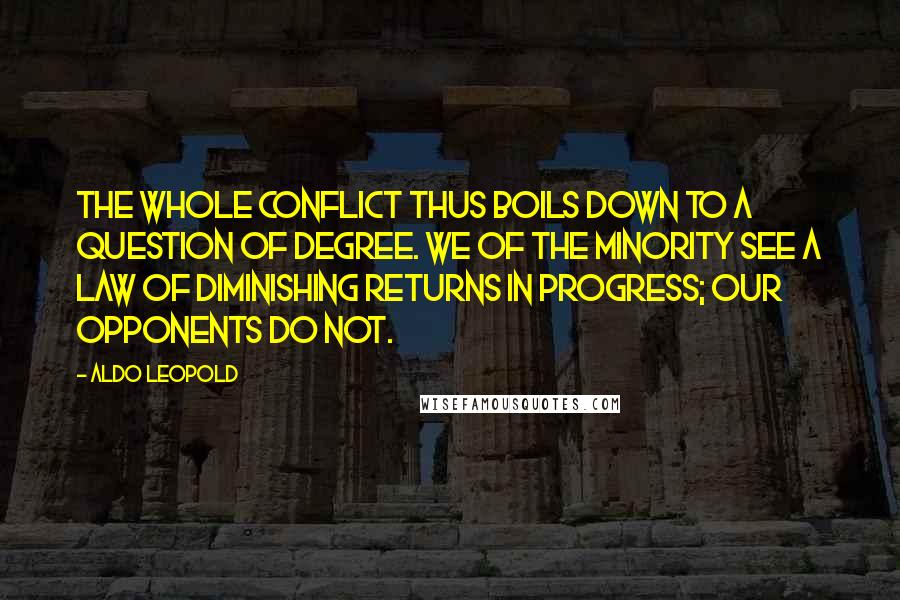 Aldo Leopold Quotes: The whole conflict thus boils down to a question of degree. We of the minority see a law of diminishing returns in progress; our opponents do not.