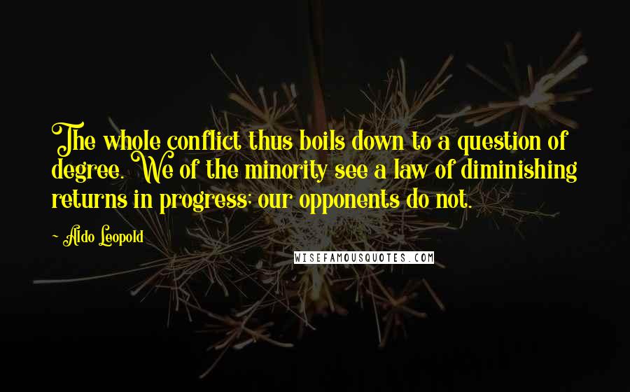 Aldo Leopold Quotes: The whole conflict thus boils down to a question of degree. We of the minority see a law of diminishing returns in progress; our opponents do not.