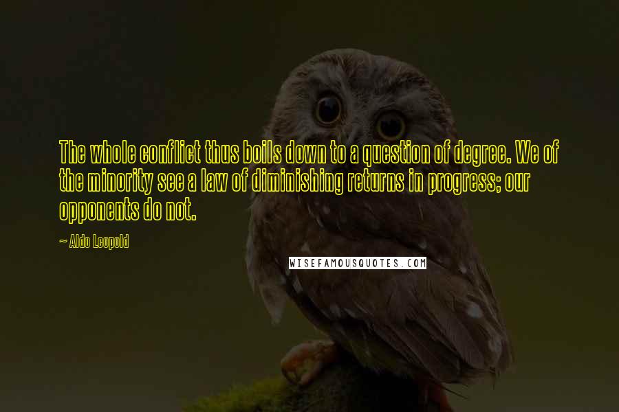 Aldo Leopold Quotes: The whole conflict thus boils down to a question of degree. We of the minority see a law of diminishing returns in progress; our opponents do not.