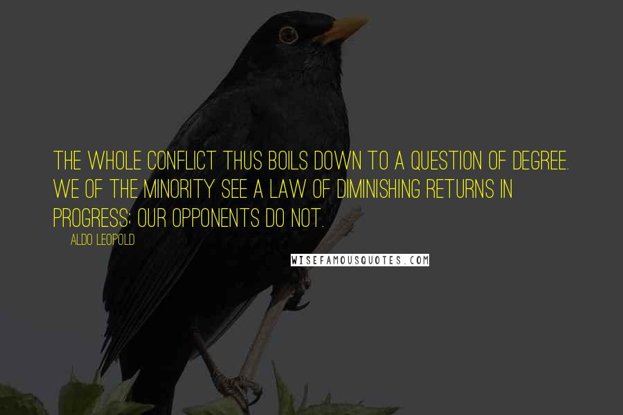Aldo Leopold Quotes: The whole conflict thus boils down to a question of degree. We of the minority see a law of diminishing returns in progress; our opponents do not.