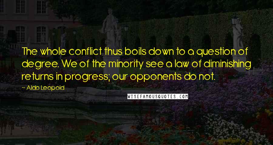 Aldo Leopold Quotes: The whole conflict thus boils down to a question of degree. We of the minority see a law of diminishing returns in progress; our opponents do not.