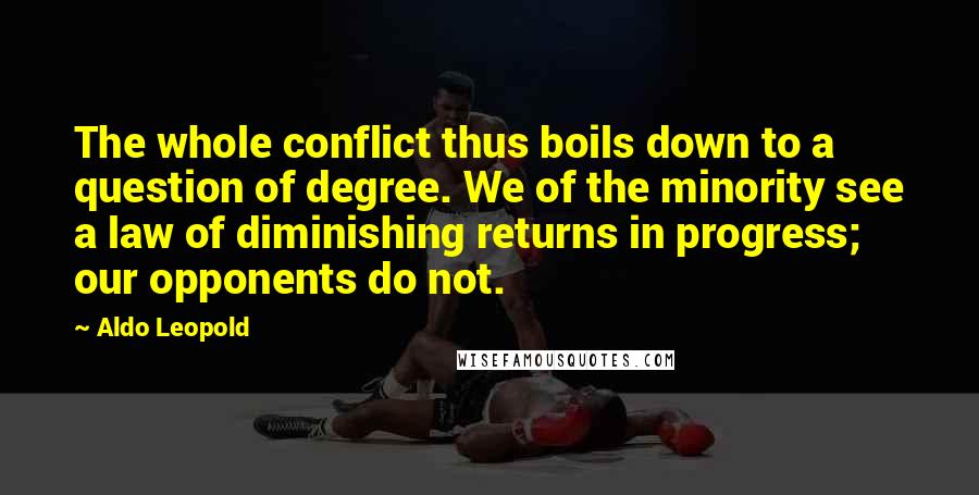 Aldo Leopold Quotes: The whole conflict thus boils down to a question of degree. We of the minority see a law of diminishing returns in progress; our opponents do not.