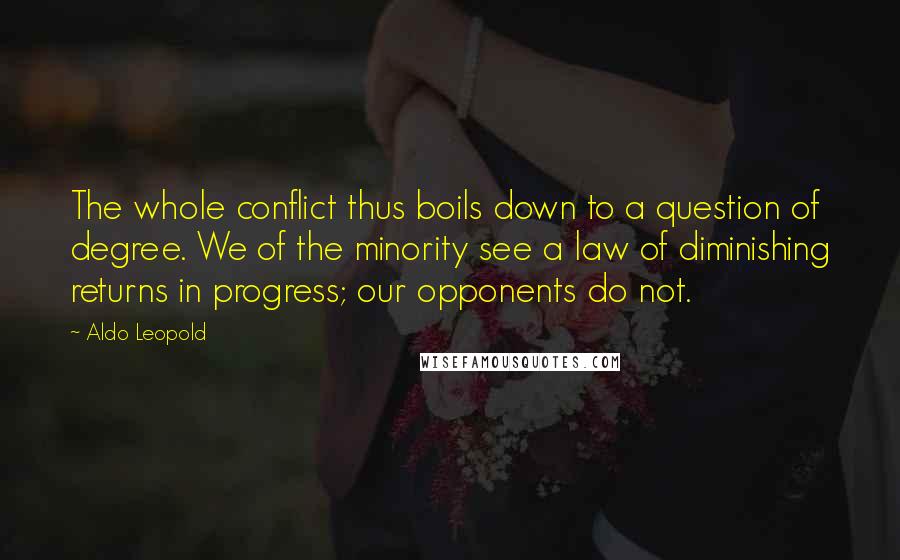 Aldo Leopold Quotes: The whole conflict thus boils down to a question of degree. We of the minority see a law of diminishing returns in progress; our opponents do not.