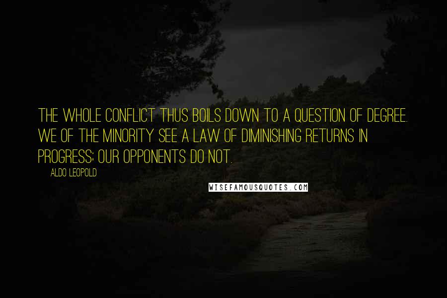 Aldo Leopold Quotes: The whole conflict thus boils down to a question of degree. We of the minority see a law of diminishing returns in progress; our opponents do not.