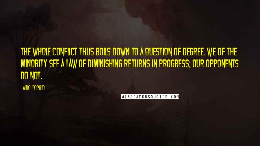 Aldo Leopold Quotes: The whole conflict thus boils down to a question of degree. We of the minority see a law of diminishing returns in progress; our opponents do not.