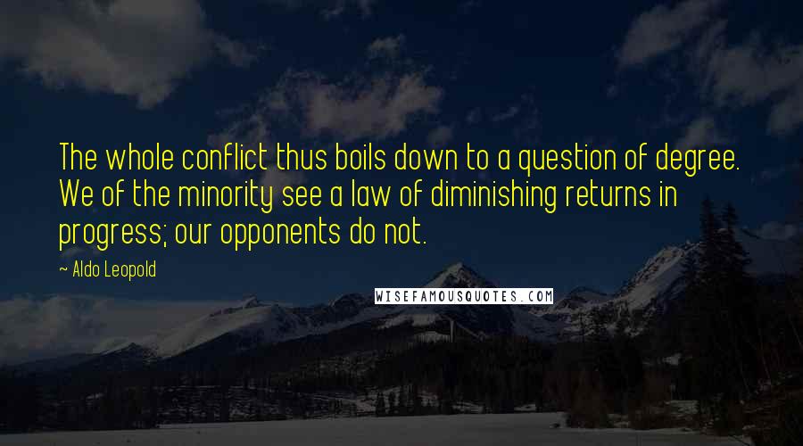 Aldo Leopold Quotes: The whole conflict thus boils down to a question of degree. We of the minority see a law of diminishing returns in progress; our opponents do not.