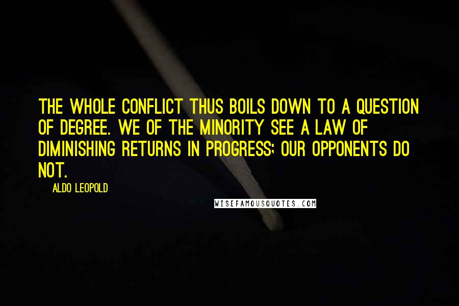 Aldo Leopold Quotes: The whole conflict thus boils down to a question of degree. We of the minority see a law of diminishing returns in progress; our opponents do not.