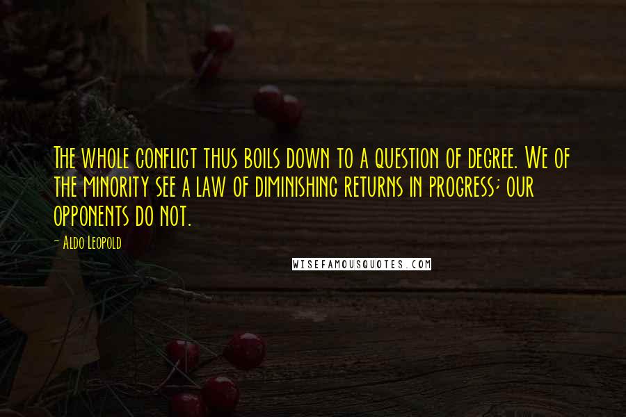 Aldo Leopold Quotes: The whole conflict thus boils down to a question of degree. We of the minority see a law of diminishing returns in progress; our opponents do not.