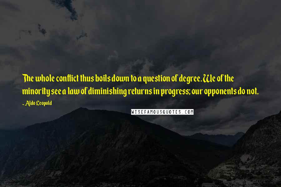 Aldo Leopold Quotes: The whole conflict thus boils down to a question of degree. We of the minority see a law of diminishing returns in progress; our opponents do not.