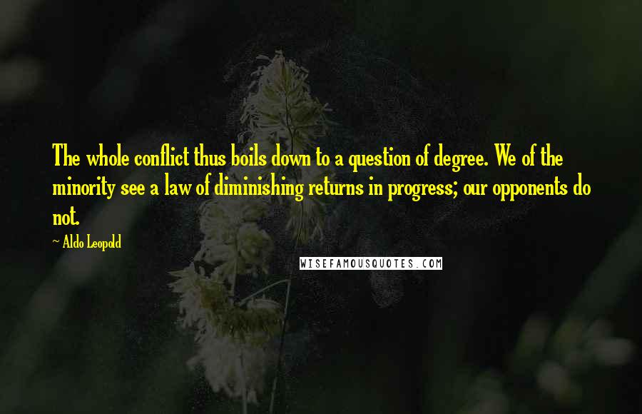 Aldo Leopold Quotes: The whole conflict thus boils down to a question of degree. We of the minority see a law of diminishing returns in progress; our opponents do not.