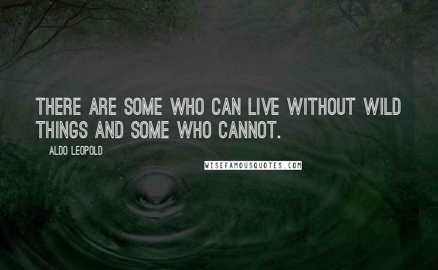 Aldo Leopold Quotes: There are some who can live without wild things and some who cannot.