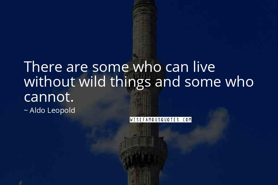 Aldo Leopold Quotes: There are some who can live without wild things and some who cannot.