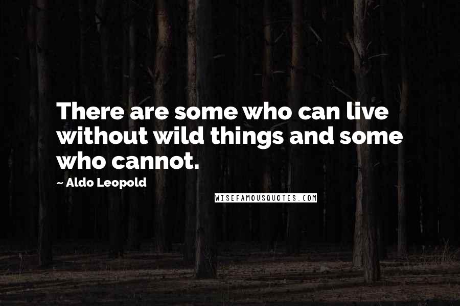 Aldo Leopold Quotes: There are some who can live without wild things and some who cannot.