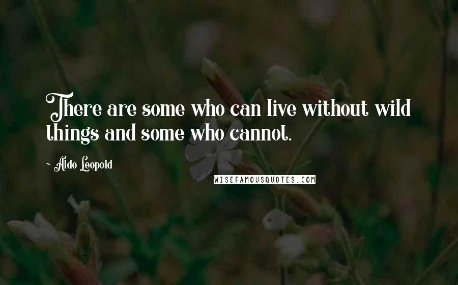 Aldo Leopold Quotes: There are some who can live without wild things and some who cannot.