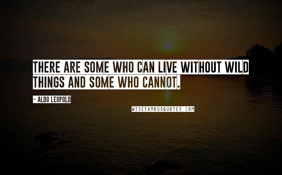 Aldo Leopold Quotes: There are some who can live without wild things and some who cannot.