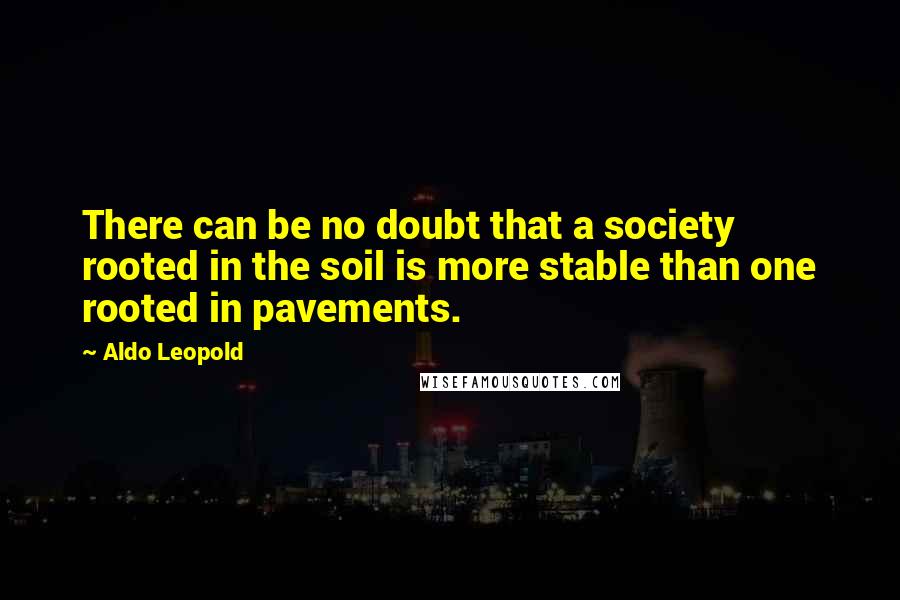 Aldo Leopold Quotes: There can be no doubt that a society rooted in the soil is more stable than one rooted in pavements.