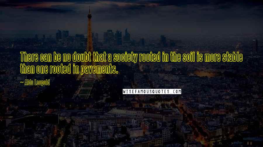 Aldo Leopold Quotes: There can be no doubt that a society rooted in the soil is more stable than one rooted in pavements.