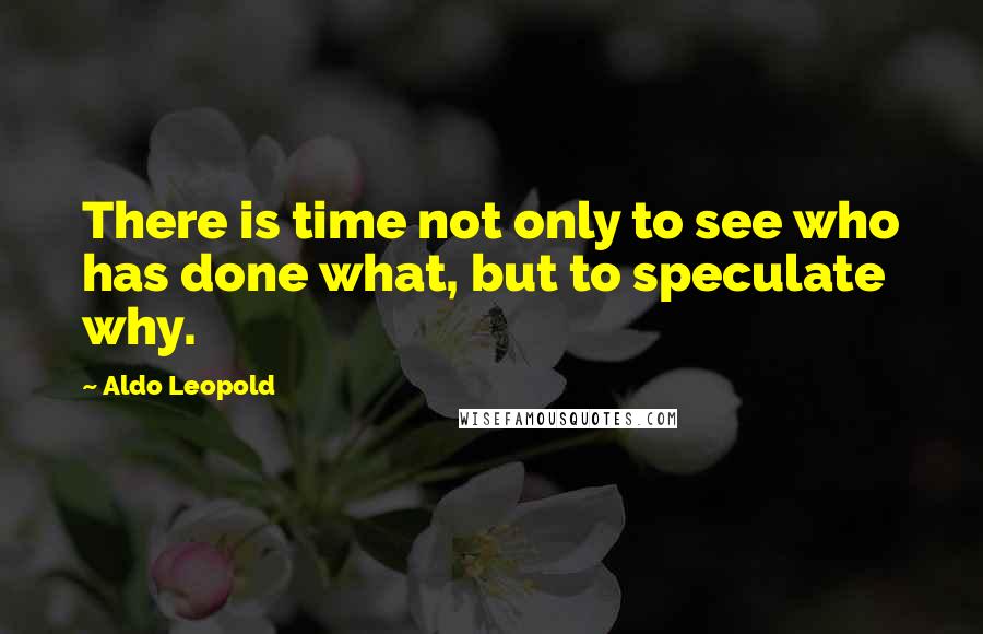 Aldo Leopold Quotes: There is time not only to see who has done what, but to speculate why.