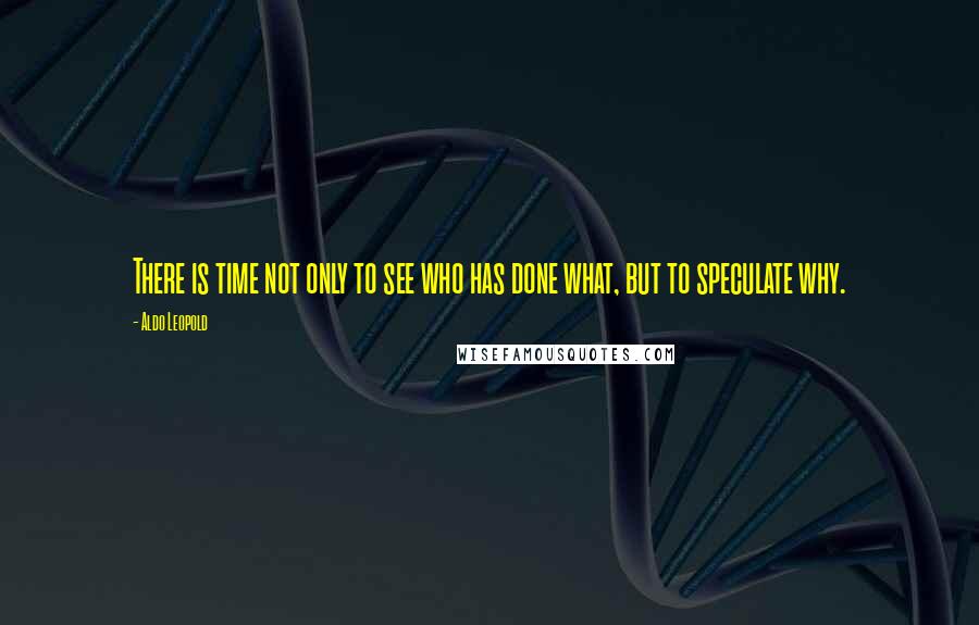 Aldo Leopold Quotes: There is time not only to see who has done what, but to speculate why.