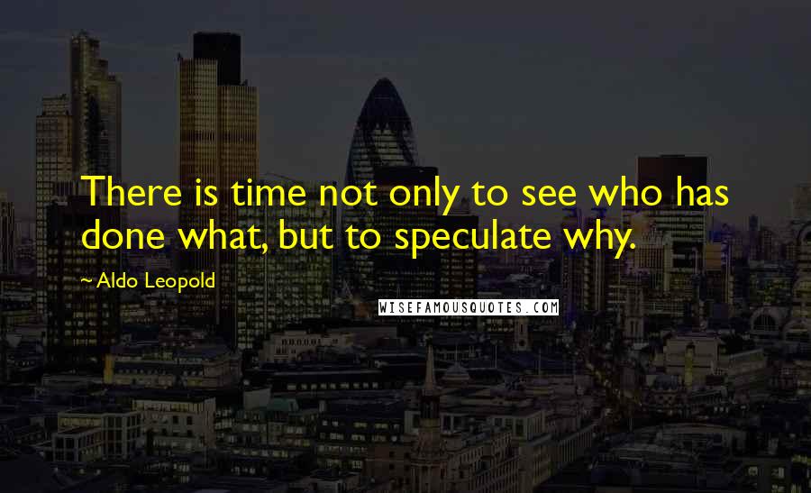 Aldo Leopold Quotes: There is time not only to see who has done what, but to speculate why.