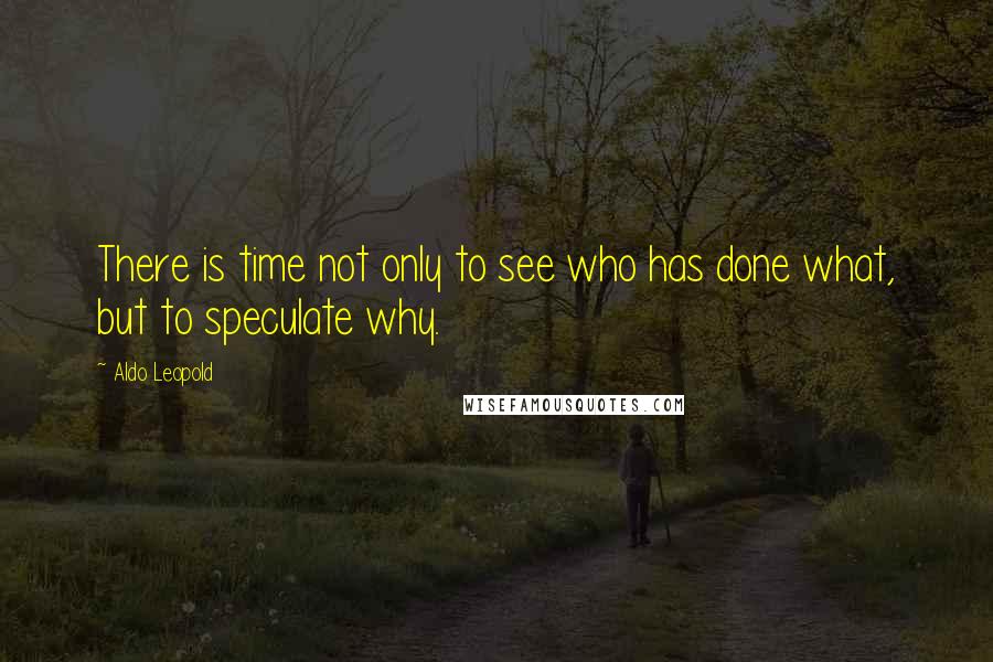 Aldo Leopold Quotes: There is time not only to see who has done what, but to speculate why.