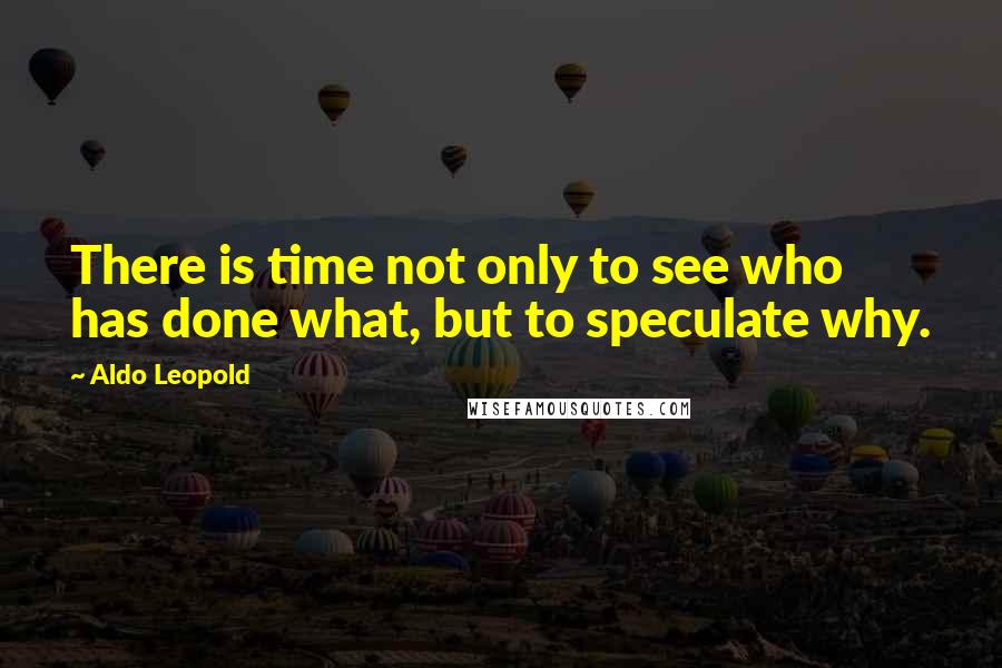 Aldo Leopold Quotes: There is time not only to see who has done what, but to speculate why.