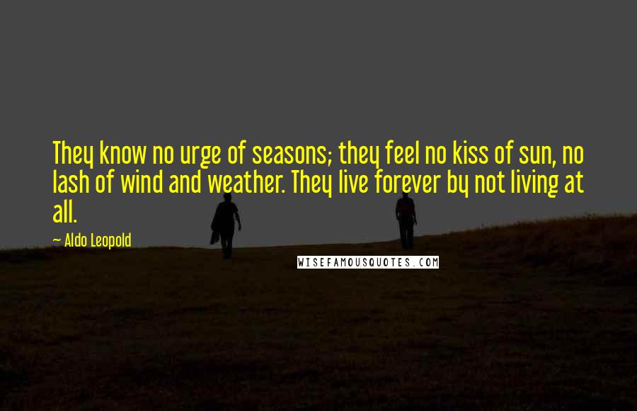 Aldo Leopold Quotes: They know no urge of seasons; they feel no kiss of sun, no lash of wind and weather. They live forever by not living at all.