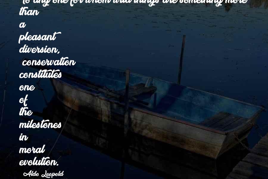 Aldo Leopold Quotes: To any one for whom wild things are something more than a pleasant diversion, (conservation) constitutes one of the milestones in moral evolution.