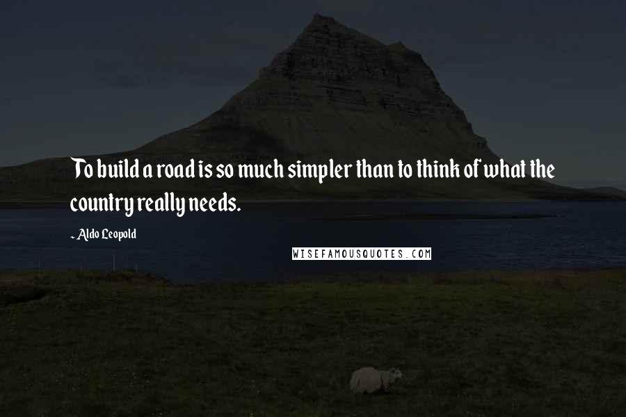 Aldo Leopold Quotes: To build a road is so much simpler than to think of what the country really needs.