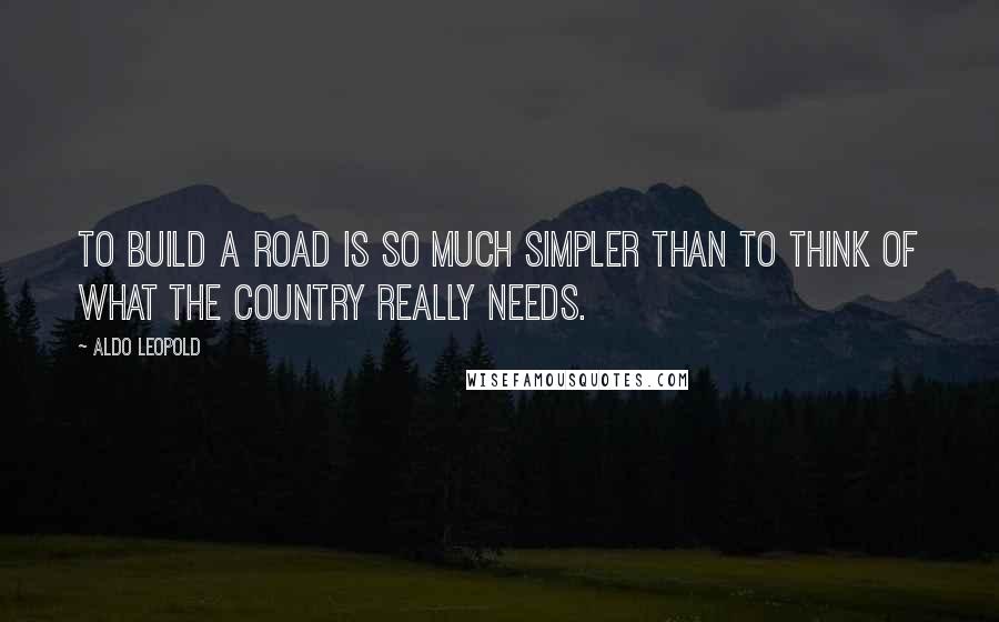 Aldo Leopold Quotes: To build a road is so much simpler than to think of what the country really needs.