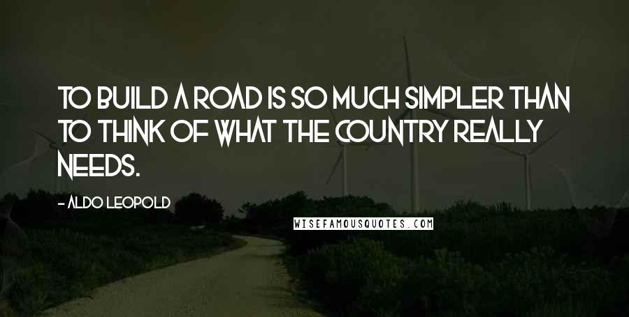 Aldo Leopold Quotes: To build a road is so much simpler than to think of what the country really needs.