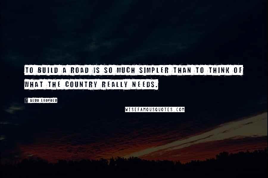 Aldo Leopold Quotes: To build a road is so much simpler than to think of what the country really needs.