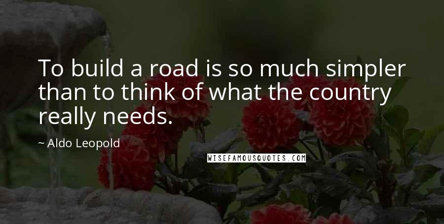 Aldo Leopold Quotes: To build a road is so much simpler than to think of what the country really needs.