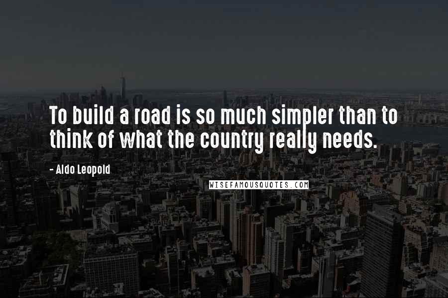 Aldo Leopold Quotes: To build a road is so much simpler than to think of what the country really needs.