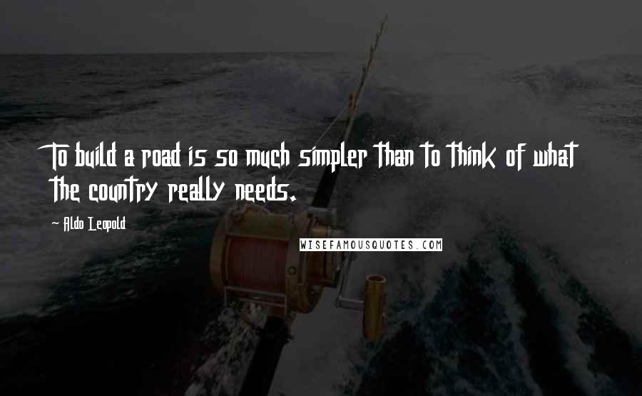Aldo Leopold Quotes: To build a road is so much simpler than to think of what the country really needs.