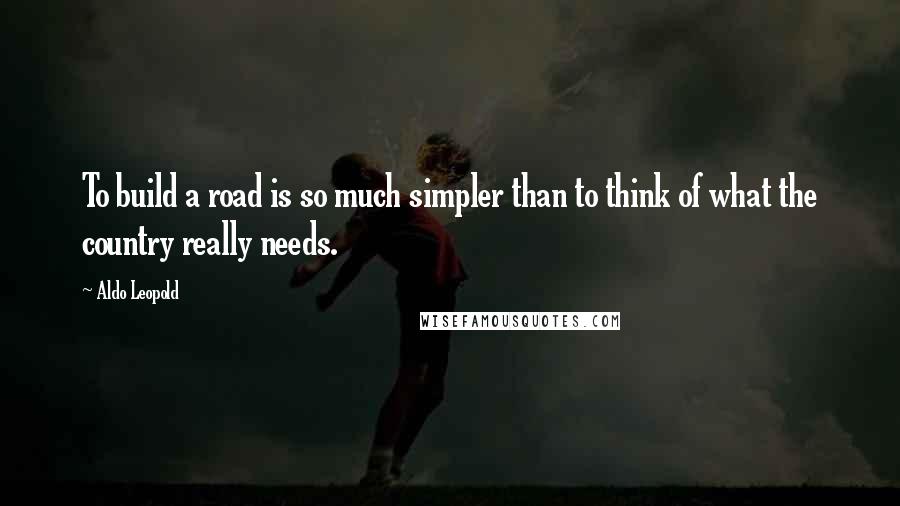 Aldo Leopold Quotes: To build a road is so much simpler than to think of what the country really needs.