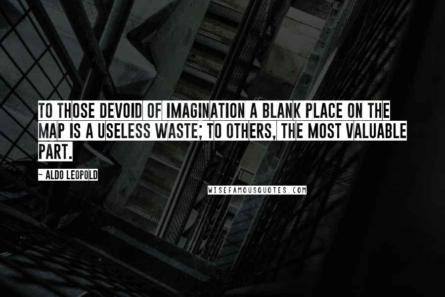 Aldo Leopold Quotes: To those devoid of imagination a blank place on the map is a useless waste; to others, the most valuable part.
