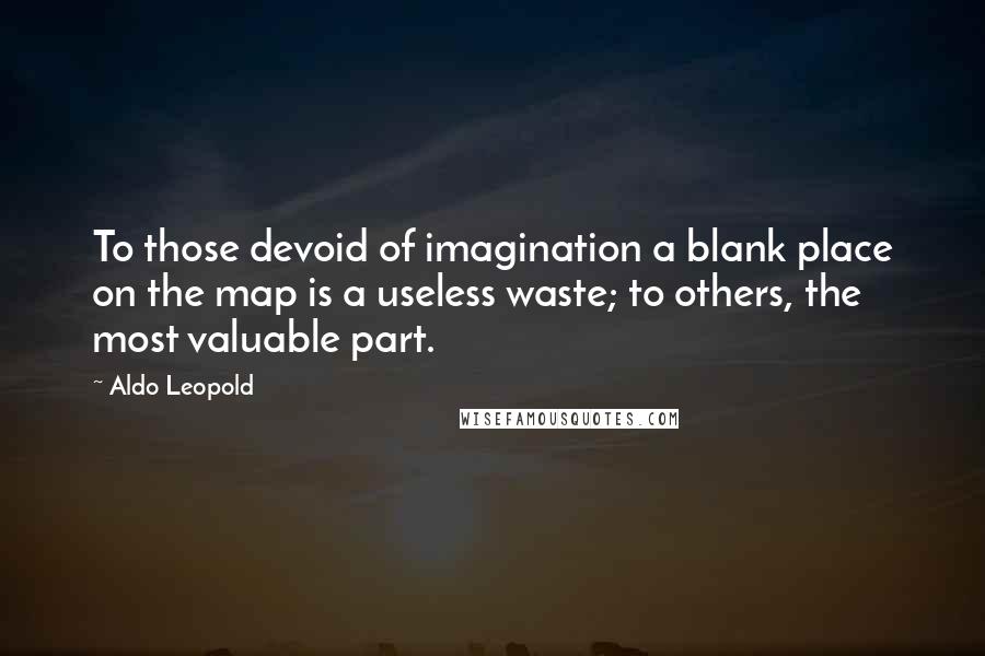 Aldo Leopold Quotes: To those devoid of imagination a blank place on the map is a useless waste; to others, the most valuable part.