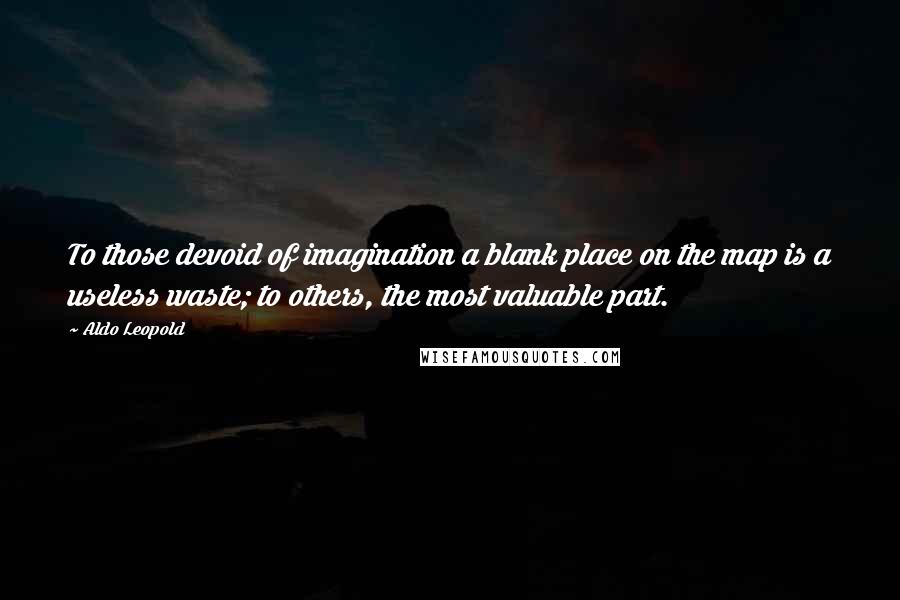 Aldo Leopold Quotes: To those devoid of imagination a blank place on the map is a useless waste; to others, the most valuable part.