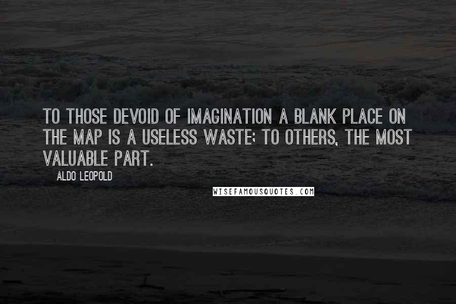 Aldo Leopold Quotes: To those devoid of imagination a blank place on the map is a useless waste; to others, the most valuable part.