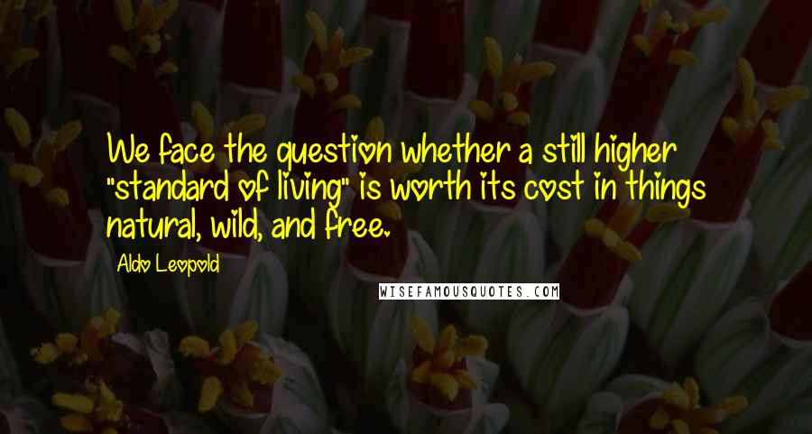 Aldo Leopold Quotes: We face the question whether a still higher "standard of living" is worth its cost in things natural, wild, and free.