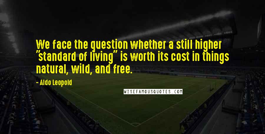 Aldo Leopold Quotes: We face the question whether a still higher "standard of living" is worth its cost in things natural, wild, and free.