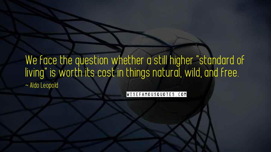 Aldo Leopold Quotes: We face the question whether a still higher "standard of living" is worth its cost in things natural, wild, and free.