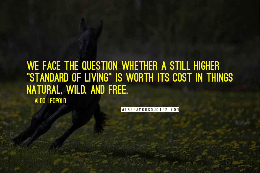 Aldo Leopold Quotes: We face the question whether a still higher "standard of living" is worth its cost in things natural, wild, and free.