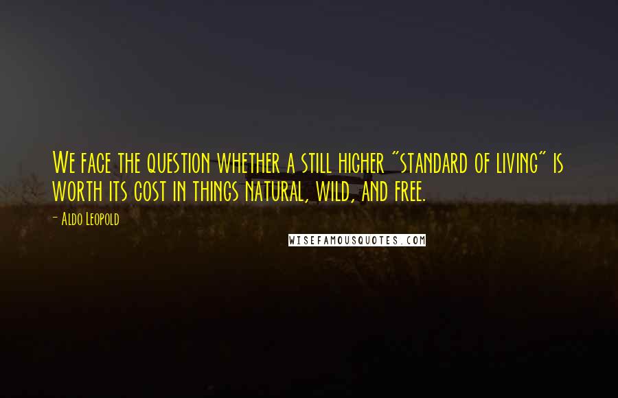 Aldo Leopold Quotes: We face the question whether a still higher "standard of living" is worth its cost in things natural, wild, and free.