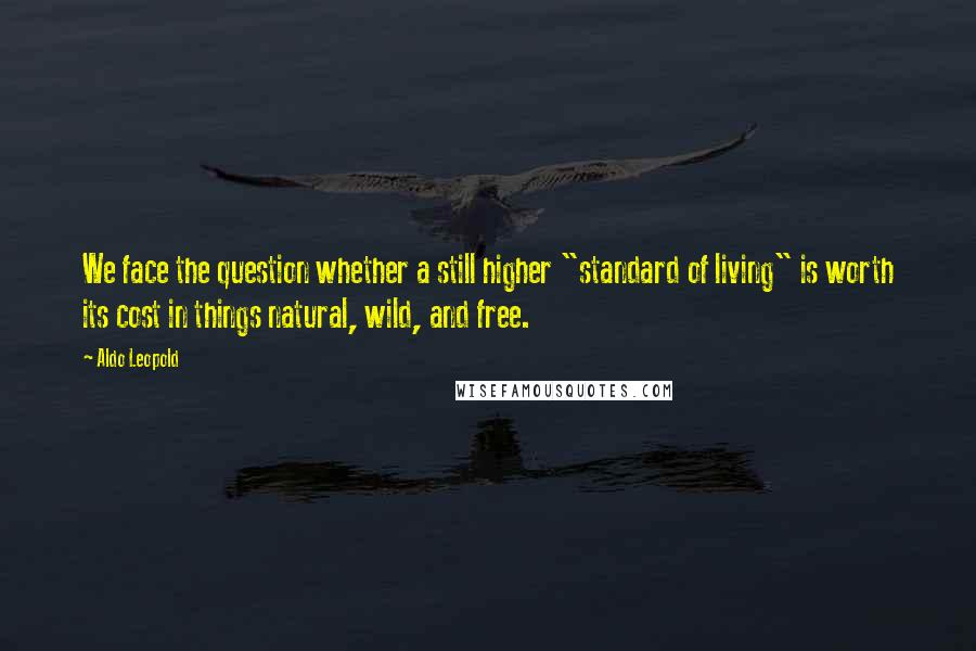 Aldo Leopold Quotes: We face the question whether a still higher "standard of living" is worth its cost in things natural, wild, and free.