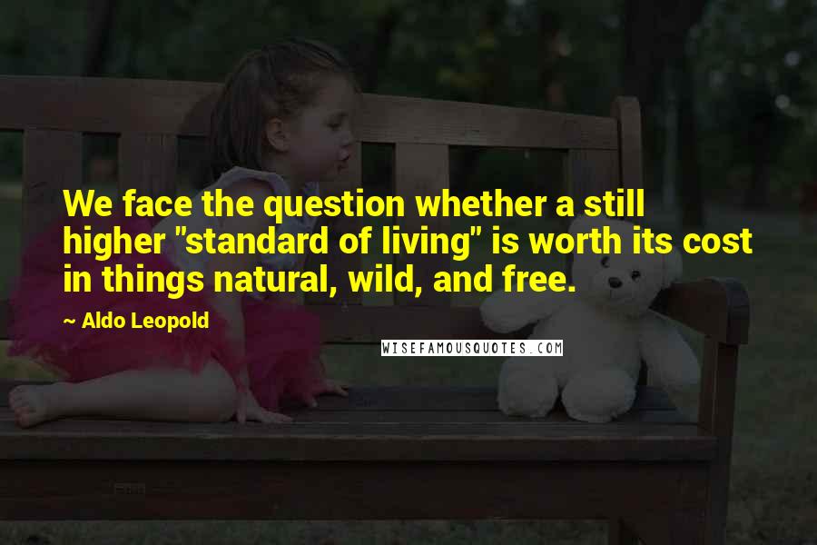 Aldo Leopold Quotes: We face the question whether a still higher "standard of living" is worth its cost in things natural, wild, and free.